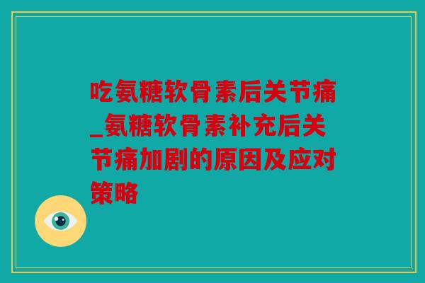 吃氨糖软骨素后关节痛_氨糖软骨素补充后关节痛加剧的原因及应对策略