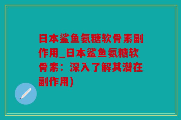 日本鲨鱼氨糖软骨素副作用_日本鲨鱼氨糖软骨素：深入了解其潜在副作用)