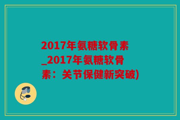 2017年氨糖软骨素_2017年氨糖软骨素：关节保健新突破)