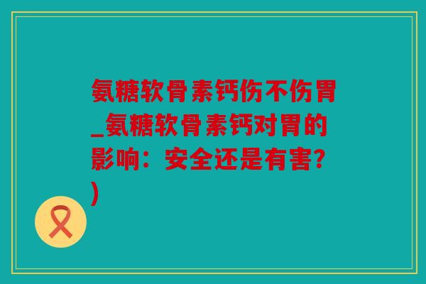 氨糖软骨素钙伤不伤胃_氨糖软骨素钙对胃的影响：安全还是有害？)