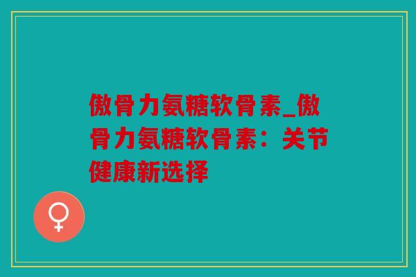 傲骨力氨糖软骨素_傲骨力氨糖软骨素：关节健康新选择