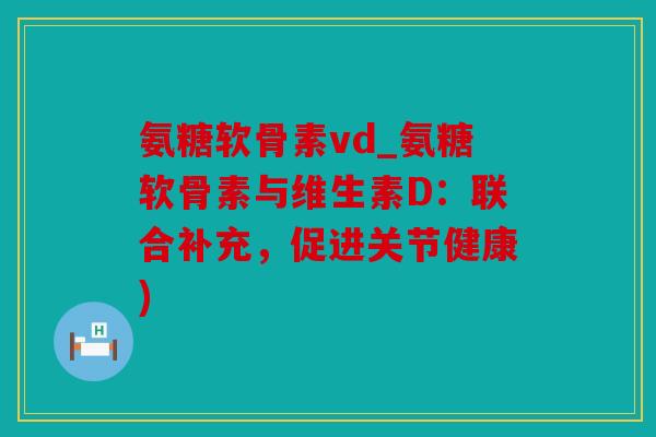 氨糖软骨素vd_氨糖软骨素与维生素D:联合补充,促进关节健康) 氨糖软骨素vd_氨糖软骨素与维生素D:联合补充,促进关节健康)