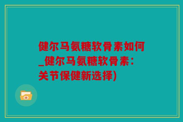 健尔马氨糖软骨素如何_健尔马氨糖软骨素:关节保健新选择) 健尔马氨糖软骨素如何_健尔马氨糖软骨素:关节保健新选择)