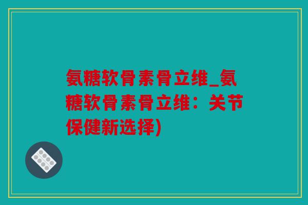 氨糖软骨素骨立维_氨糖软骨素骨立维：关节保健新选择)