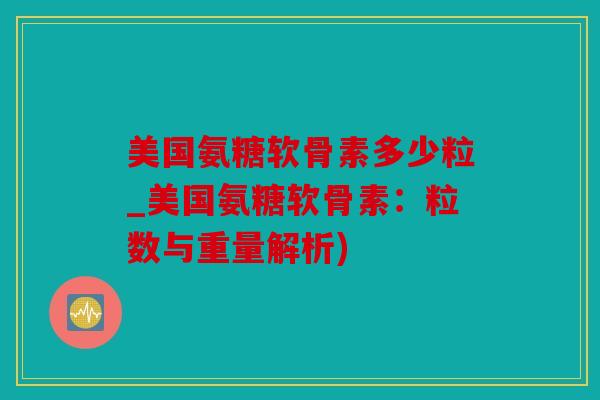 美国氨糖软骨素多少粒_美国氨糖软骨素：粒数与重量解析)
