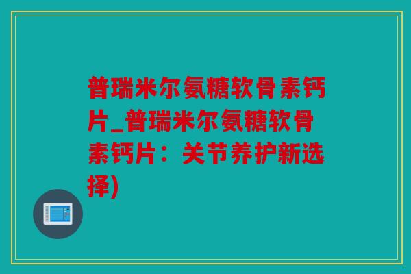普瑞米尔氨糖软骨素钙片_普瑞米尔氨糖软骨素钙片：关节养护新选择)