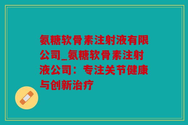氨糖软骨素注射液有限公司_氨糖软骨素注射液公司：专注关节健康与创新治疗