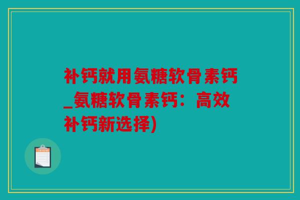 补钙就用氨糖软骨素钙_氨糖软骨素钙：高效补钙新选择)