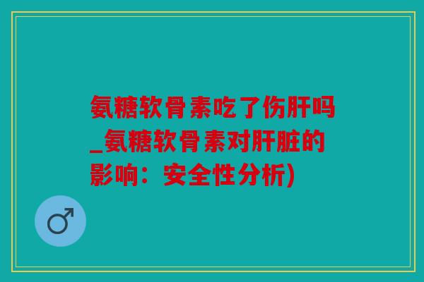 氨糖软骨素吃了伤肝吗_氨糖软骨素对肝脏的影响：安全性分析)