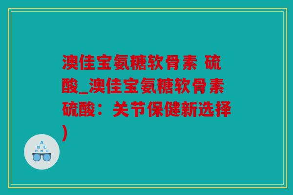 澳佳宝氨糖软骨素 硫酸_澳佳宝氨糖软骨素硫酸：关节保健新选择)