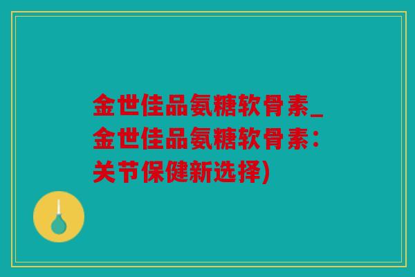金世佳品氨糖软骨素_金世佳品氨糖软骨素：关节保健新选择)