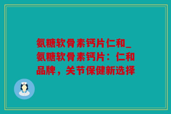 氨糖软骨素钙片仁和_氨糖软骨素钙片：仁和品牌，关节保健新选择