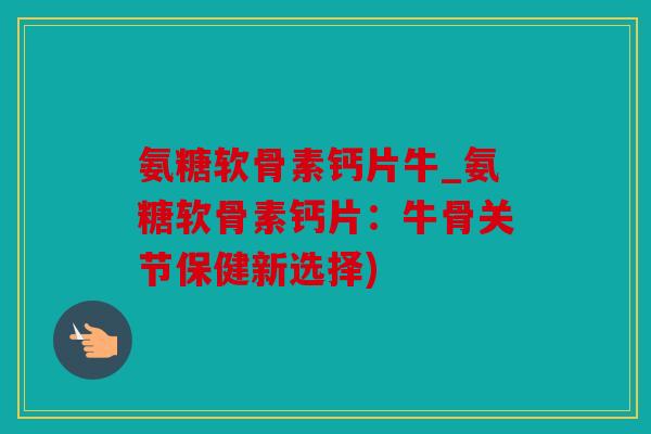 氨糖软骨素钙片牛_氨糖软骨素钙片：牛骨关节保健新选择)