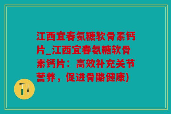 江西宜春氨糖软骨素钙片_江西宜春氨糖软骨素钙片：高效补充关节营养，促进骨骼健康)