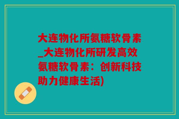 大连物化所氨糖软骨素_大连物化所研发高效氨糖软骨素：创新科技助力健康生活)