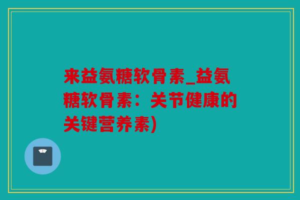 来益氨糖软骨素_益氨糖软骨素：关节健康的关键营养素)