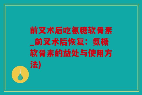 前叉术后吃氨糖软骨素_前叉术后恢复：氨糖软骨素的益处与使用方法)