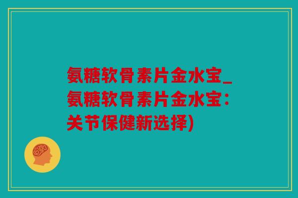 氨糖软骨素片金水宝_氨糖软骨素片金水宝：关节保健新选择)