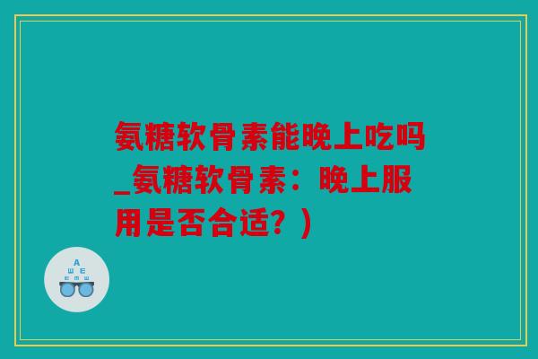 氨糖软骨素能晚上吃吗_氨糖软骨素：晚上服用是否合适？)