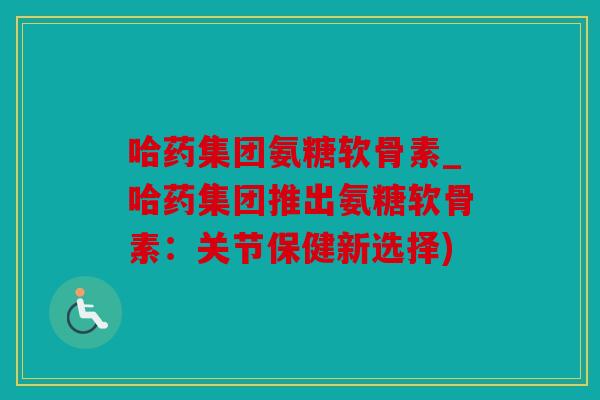 哈药集团氨糖软骨素_哈药集团推出氨糖软骨素：关节保健新选择)