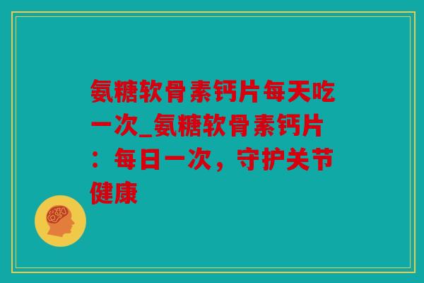 氨糖软骨素钙片每天吃一次_氨糖软骨素钙片：每日一次，守护关节健康