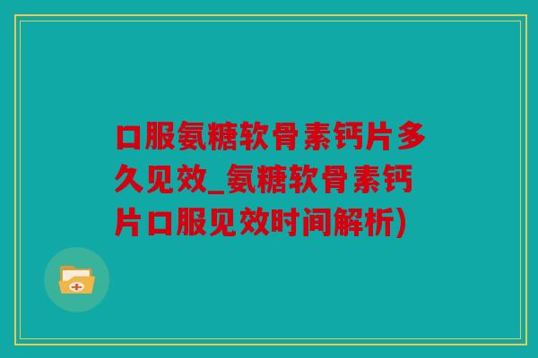口服氨糖软骨素钙片多久见效_氨糖软骨素钙片口服见效时间解析)
