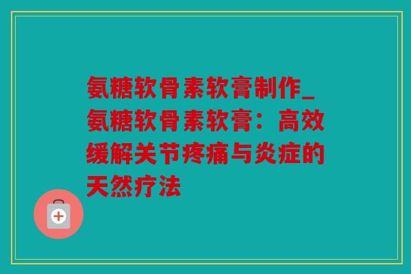 氨糖软骨素软膏制作_氨糖软骨素软膏：高效缓解关节疼痛与炎症的天然疗法