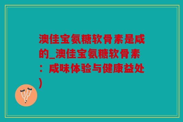 澳佳宝氨糖软骨素是咸的_澳佳宝氨糖软骨素：咸味体验与健康益处)
