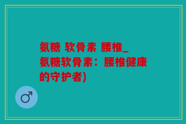 氨糖 软骨素 腰椎_氨糖软骨素：腰椎健康的守护者)