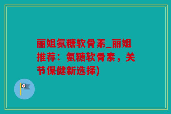 丽姐氨糖软骨素_丽姐推荐：氨糖软骨素，关节保健新选择)