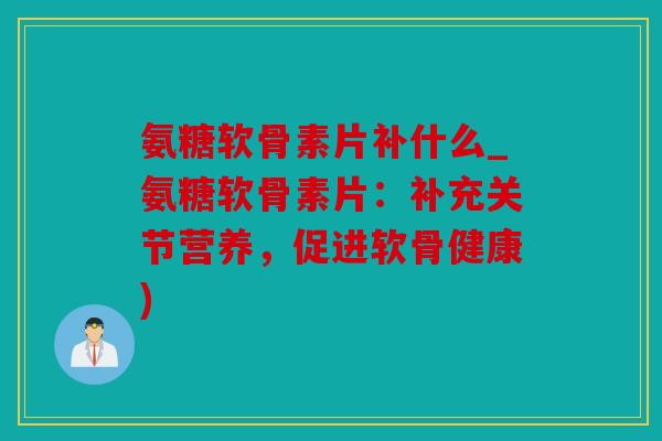 氨糖软骨素片补什么_氨糖软骨素片：补充关节营养，促进软骨健康)