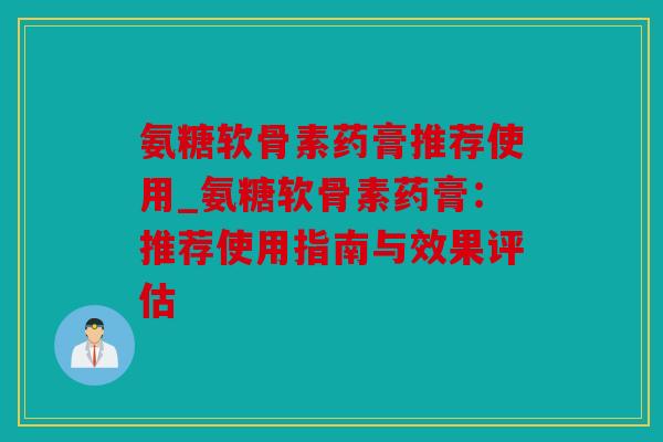 氨糖软骨素药膏推荐使用_氨糖软骨素药膏：推荐使用指南与效果评估