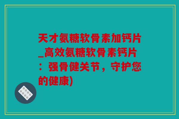 天才氨糖软骨素加钙片_高效氨糖软骨素钙片：强骨健关节，守护您的健康)