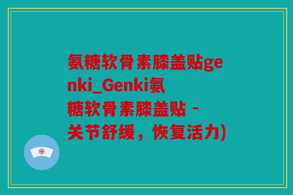 氨糖软骨素膝盖贴genki_Genki氨糖软骨素膝盖贴 - 关节舒缓，恢复活力)