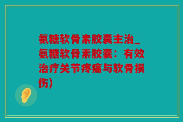 氨糖软骨素胶囊主治_氨糖软骨素胶囊：有效治疗关节疼痛与软骨损伤)
