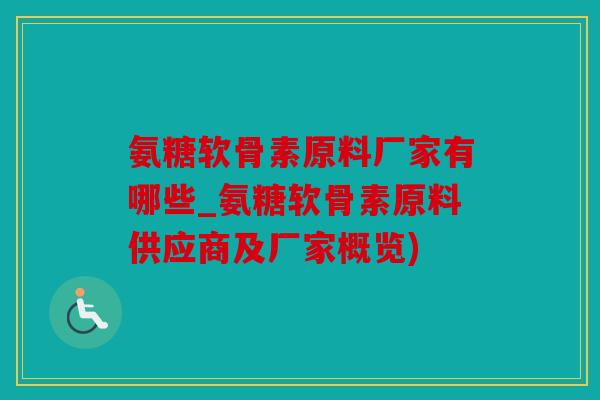氨糖软骨素原料厂家有哪些_氨糖软骨素原料供应商及厂家概览)