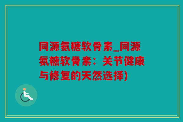 同源氨糖软骨素_同源氨糖软骨素：关节健康与修复的天然选择)