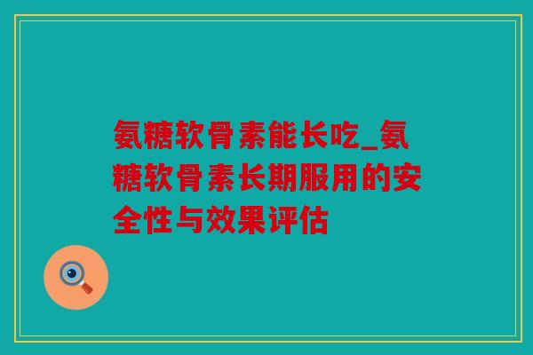 氨糖软骨素能长吃_氨糖软骨素长期服用的安全性与效果评估