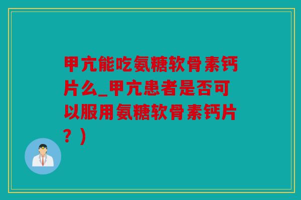 甲亢能吃氨糖软骨素钙片么_甲亢患者是否可以服用氨糖软骨素钙片？)