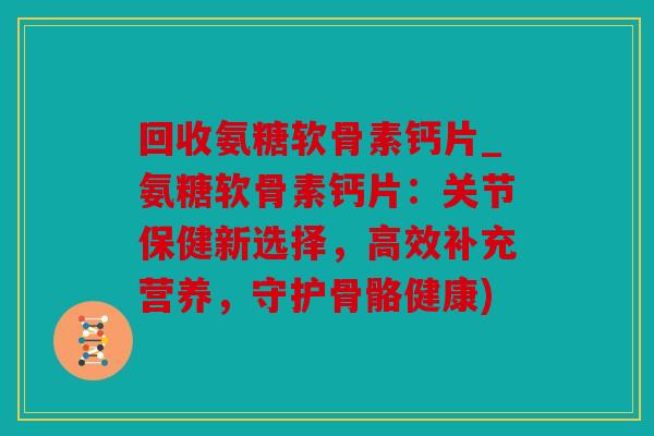 回收氨糖软骨素钙片_氨糖软骨素钙片：关节保健新选择，高效补充营养，守护骨骼健康)