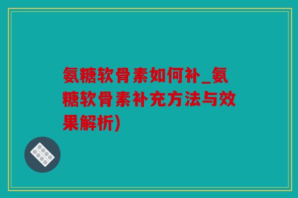 氨糖软骨素如何补_氨糖软骨素补充方法与效果解析)