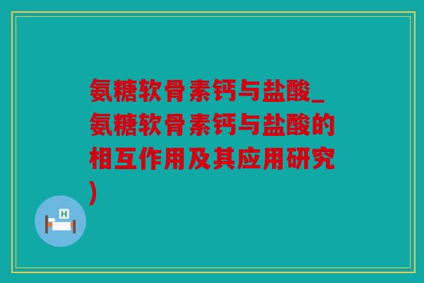氨糖软骨素钙与盐酸_氨糖软骨素钙与盐酸的相互作用及其应用研究)