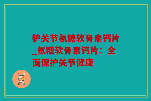 护关节氨糖软骨素钙片_氨糖软骨素钙片：全面保护关节健康