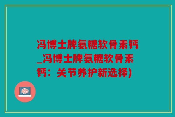 冯博士牌氨糖软骨素钙_冯博士牌氨糖软骨素钙：关节养护新选择)