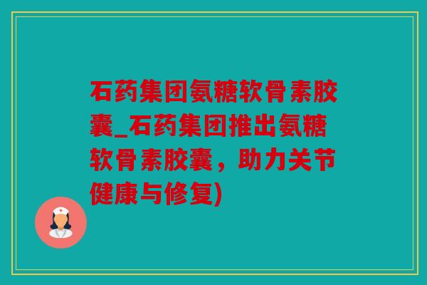 石药集团氨糖软骨素胶囊_石药集团推出氨糖软骨素胶囊，助力关节健康与修复)