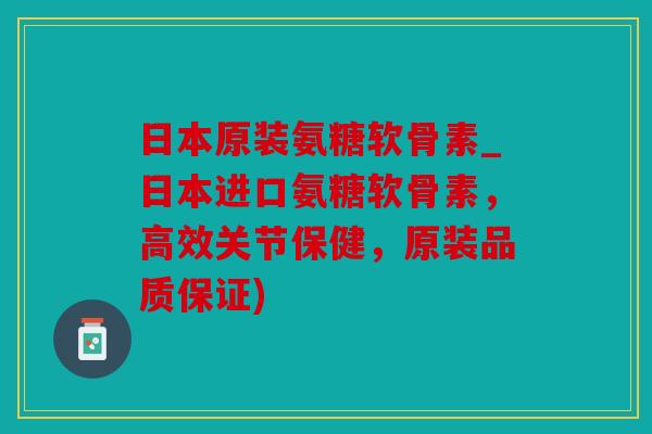 日本原装氨糖软骨素_日本进口氨糖软骨素,高效关节保健,原装品质保证) 日本原装氨糖软骨素_日本进口氨糖软骨素,高效关节保健,原装品质保证)