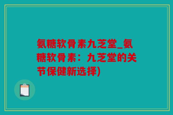 氨糖软骨素九芝堂_氨糖软骨素：九芝堂的关节保健新选择)