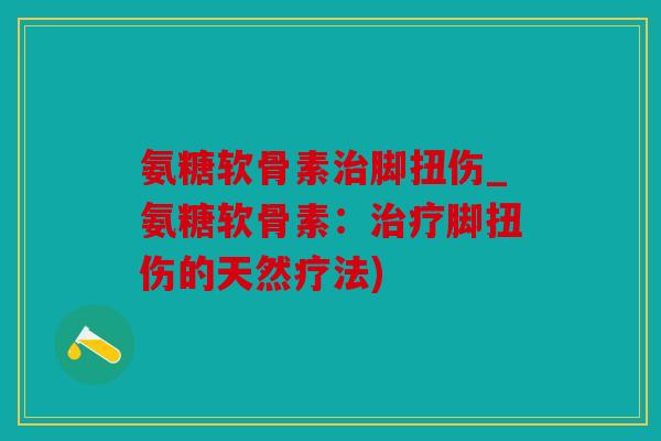 氨糖软骨素治脚扭伤_氨糖软骨素：治疗脚扭伤的天然疗法)