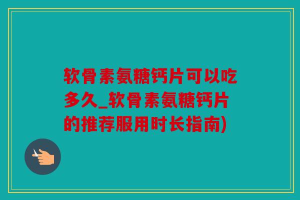 软骨素氨糖钙片可以吃多久_软骨素氨糖钙片的推荐服用时长指南)