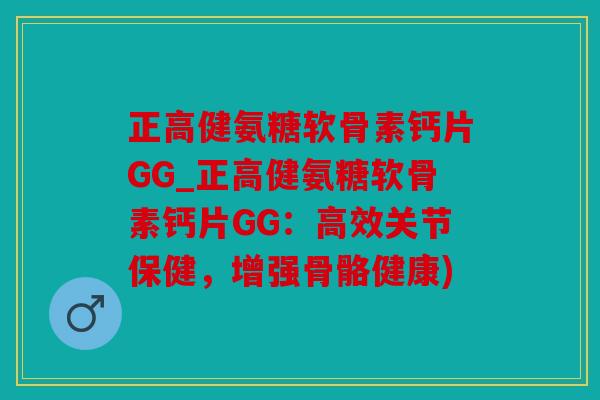 正高健氨糖软骨素钙片GG_正高健氨糖软骨素钙片GG：高效关节保健，增强骨骼健康)
